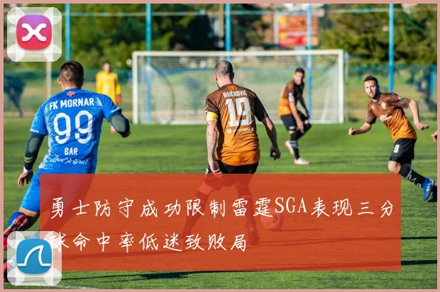 勇士防守成功限制雷霆SGA表现三分球命中率低迷致败局