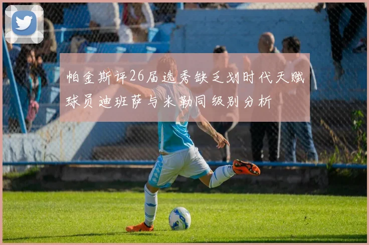 帕金斯评26届选秀缺乏划时代天赋球员迪班萨与米勒同级别分析