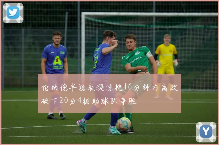 伦纳德半场表现惊艳16分钟内高效砍下20分4板助球队争胜