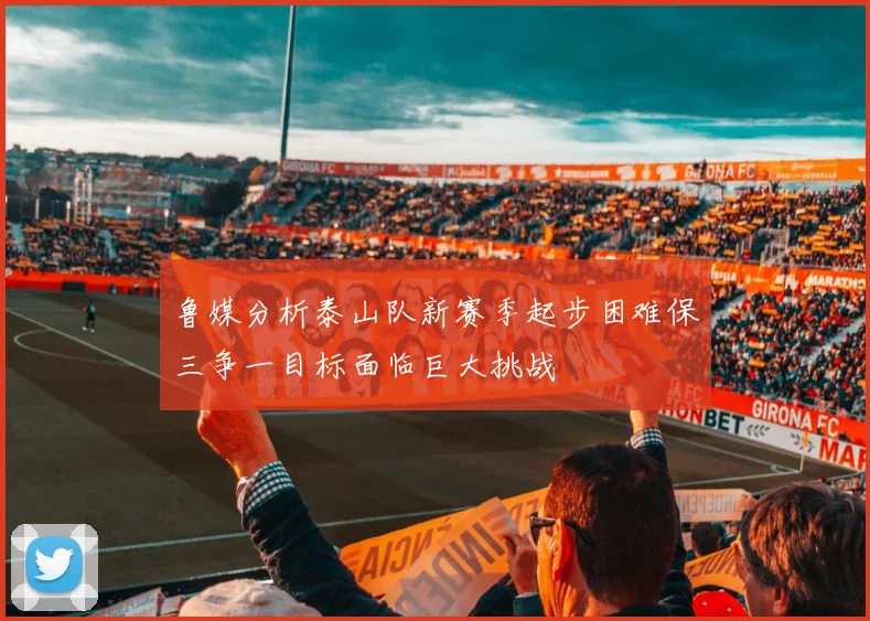 鲁媒分析泰山队新赛季起步困难保三争一目标面临巨大挑战