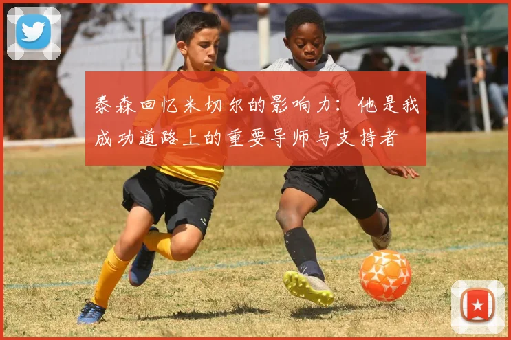 泰森回忆米切尔的影响力：他是我成功道路上的重要导师与支持者