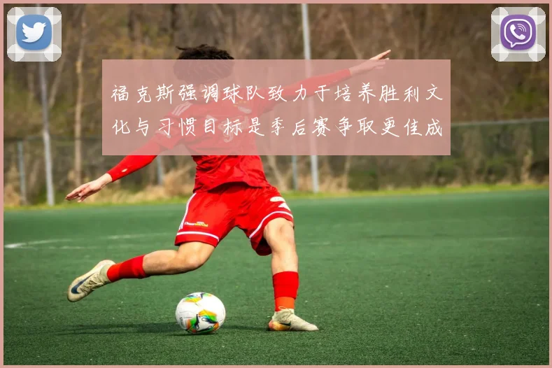 福克斯强调球队致力于培养胜利文化与习惯目标是季后赛争取更佳成绩
