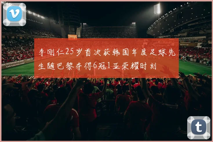 李刚仁25岁首次获韩国年度足球先生随巴黎夺得6冠1亚荣耀时刻