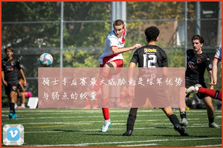 骑士季后赛最大威胁竟是绿军优势与弱点的较量