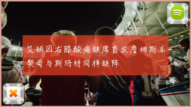 艾顿因右膝酸痛缺席首发詹姆斯东契奇与斯玛特同样缺阵