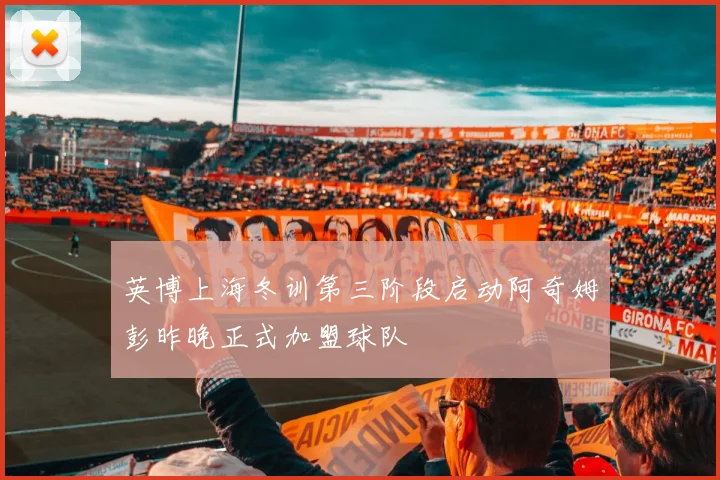 英博上海冬训第三阶段启动阿奇姆彭昨晚正式加盟球队