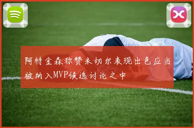 阿特金森称赞米切尔表现出色应当被纳入MVP候选讨论之中
