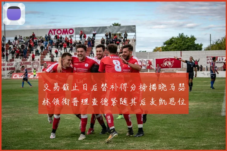 交易截止日后替补得分榜揭晓马瑟林领衔普理查德紧随其后麦凯恩位列第三